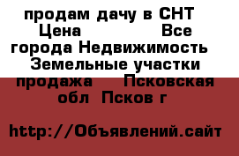 продам дачу в СНТ › Цена ­ 500 000 - Все города Недвижимость » Земельные участки продажа   . Псковская обл.,Псков г.